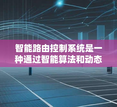 智能路由控制系统是一种通过智能算法和动态调整机制优化网络路径的设备或系统，广泛应用于私有网络、企业网络、工业网络、智慧城市、智能家居等领域。以下是对智能路由控制系统的一些详细说明