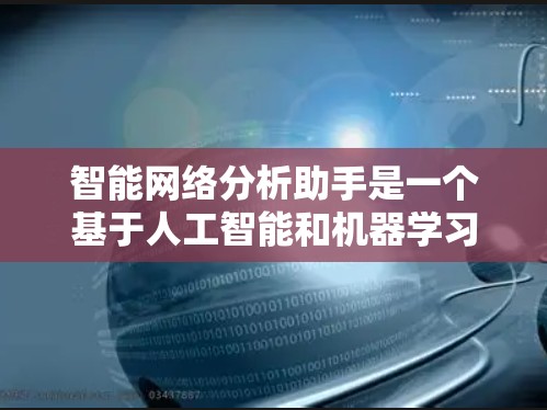 智能网络分析助手是一个基于人工智能和机器学习的工具，用于分析和处理网络数据。以下是一个分步骤的解释和答案