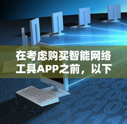 在考虑购买智能网络工具APP之前，以下是一个结构化的总结，帮助你做出明智的选择