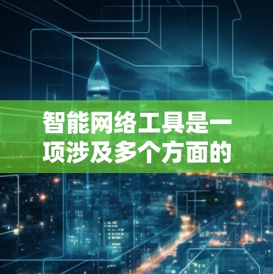 智能网络工具是一项涉及多个方面的技术领域,涵盖智能设备、软件、网络接口等。排排行可以帮助用户根据需求选择适合自己的工具。以下是对智能网络工具的排排行,按功能、性能、兼容性等标准进行分类和排序 智能网络工具是一项涉及多个方面的技术领域,涵盖智能设备、软件、网络接口等。排排行可以帮助用户根据需求选择适合自己的工具。以下是对智能网络工具的排排行,按功能、性能、兼容性等标准进行分类和排序