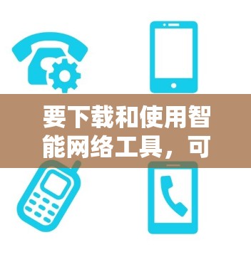 要下载和使用智能网络工具，可以按照以下步骤进行