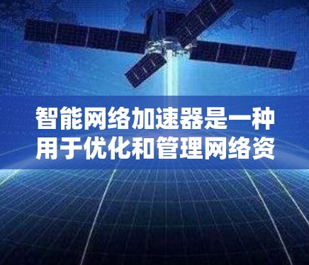 智能网络加速器是一种用于优化和管理网络资源的工具,能够帮助用户在不同设备上访问和使用网络资源,如浏览器、搜索、社交媒体等。它通过自动下载和安装到用户设备上的网络资源,从而提升用户体验和效率 智能网络加速器是一种用于优化和管理网络资源的工具,能够帮助用户在不同设备上访问和使用网络资源,如浏览器、搜索、社交媒体等。它通过自动下载和安装到用户设备上的网络资源,从而提升用户体验和效率
