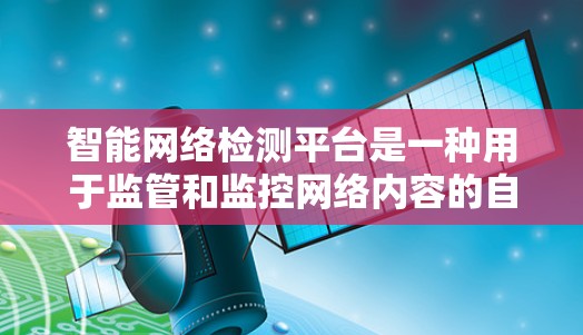 智能网络检测平台是一种用于监管和监控网络内容的自动化工具，旨在过滤和检测网络上的不合规内容，以维护网络环境的秩序和安全。以下是关于该平台的一些详细信息