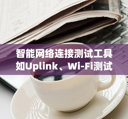 智能网络连接测试工具如Uplink、Wi-Fi测试工具和Zabbix各有其独特之处，以下是其详细分析