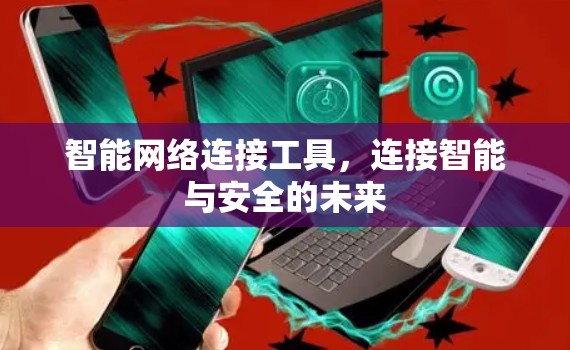 智能网络连接工具,连接智能与安全的未来 智能网络连接工具,连接智能与安全的未来