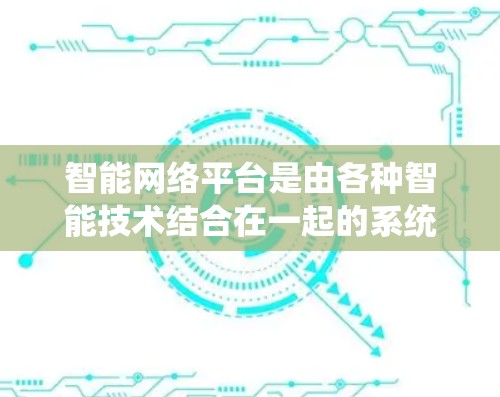 智能网络平台是由各种智能技术结合在一起的系统,旨在通过自动化和智能化的方法优化和管理网络资源。以下是对智能网络平台的详细分析 智能网络平台是由各种智能技术结合在一起的系统,旨在通过自动化和智能化的方法优化和管理网络资源。以下是对智能网络平台的详细分析