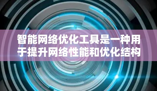 智能网络优化工具是一种用于提升网络性能和优化结构的工具，广泛应用于云计算、物联网、医疗等领域。以下是对这些工具的详细总结