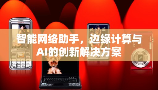 智能网络助手，边缘计算与AI的创新解决方案