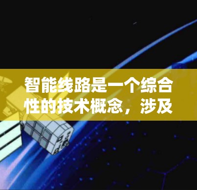 智能线路是一个综合性的技术概念，涉及多个领域和技术，旨在提升系统的效率、安全性和智能化水平。以下是对智能线路的详细阐述