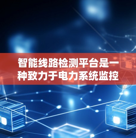 智能线路检测平台是一种致力于电力系统监控和管理的现代化工具，旨在通过实时监测和分析设备状态，提升电力系统的可靠性和效率。以下是该平台的详细结构和功能
