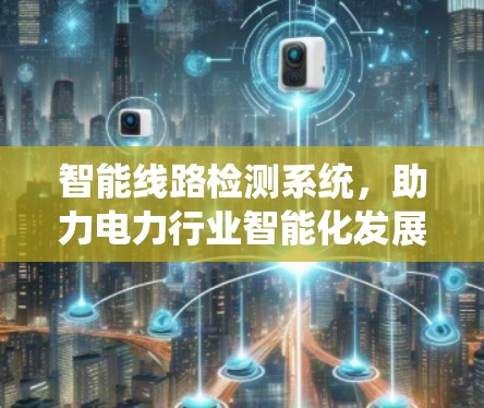 智能线路检测系统,助力电力行业智能化发展 智能线路检测系统,助力电力行业智能化发展