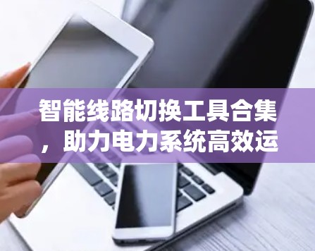智能线路切换工具合集，助力电力系统高效运行