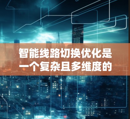 智能线路切换优化是一个复杂且多维度的领域，旨在通过智能技术优化电力系统中的线路连接方式，以提升系统稳定性、效率和可靠性。以下是对该主题的分步解释