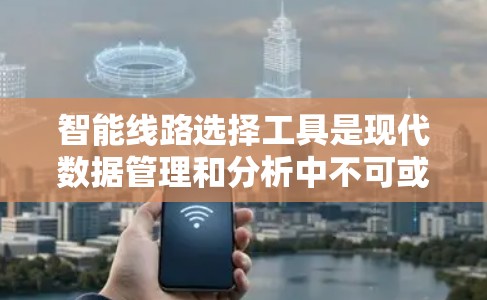 智能线路选择工具是现代数据管理和分析中不可或缺的一环，它们可以帮助您高效地处理和解析数据，做出更明智的决策。以下是一些推荐的智能工具及其主要功能