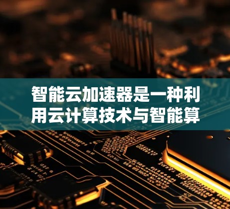 智能云加速器是一种利用云计算技术与智能算法相结合的高效数据处理工具，旨在通过自动化和智能化的方式优化数据加载、处理和分析过程，从而提升业务处理速度和效率。以下是一些可能涉及智能云加速器的方面