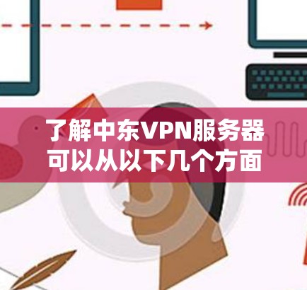 了解中东VPN服务器可以从以下几个方面进行系统性分析