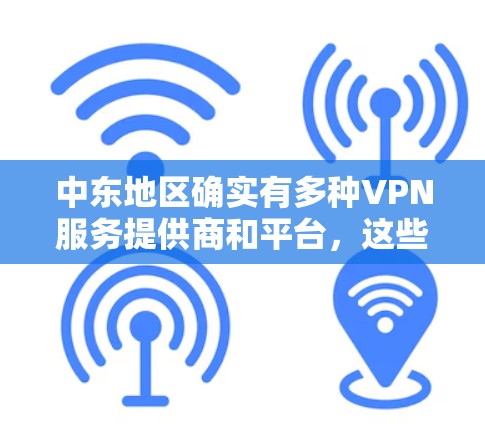 中东地区确实有多种VPN服务提供商和平台，这些服务通常集中在阿联酋、利比亚和中国等地。以下是关于中东地区VPN的详细介绍