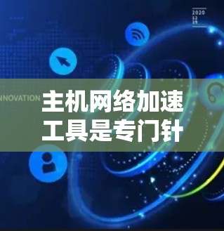 主机网络加速工具是专门针对大型服务器或服务器节点设计的网络加速解决方案，旨在提高网络连接的效率和稳定性。以下是关于主机网络加速工具的详细介绍