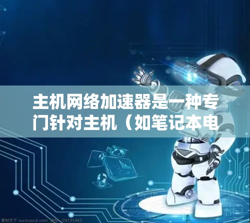 主机网络加速器是一种专门针对主机(如笔记本电脑)的网络加速工具,旨在提升网络连接的性能和用户体验。以下是关于主机网络加速器的详细介绍 主机网络加速器是一种专门针对主机(如笔记本电脑)的网络加速工具,旨在提升网络连接的性能和用户体验。以下是关于主机网络加速器的详细介绍