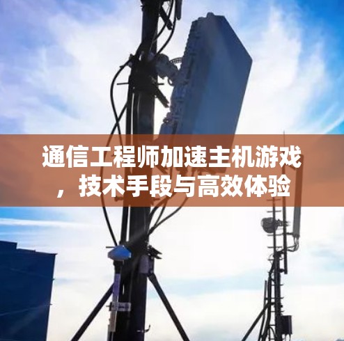 通信工程师加速主机游戏，技术手段与高效体验