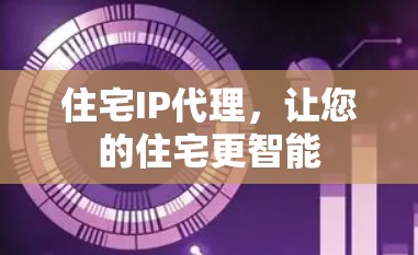 住宅IP代理，让您的住宅更智能