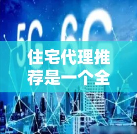 住宅代理推荐是一个全面的服务领域,涵盖了多个方面,以下是一些详细的指导,帮助您更好地选择住宅代理 住宅代理推荐是一个全面的服务领域,涵盖了多个方面,以下是一些详细的指导,帮助您更好地选择住宅代理