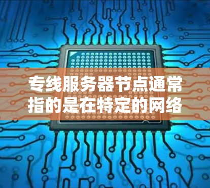 专线服务器节点通常指的是在特定的网络路径（如局域网、因特网、广域网等）上运行的服务器节点。这些服务器节点可能需要通过特定的网络设备或协议来连接，以便提供特定的网络服务或功能