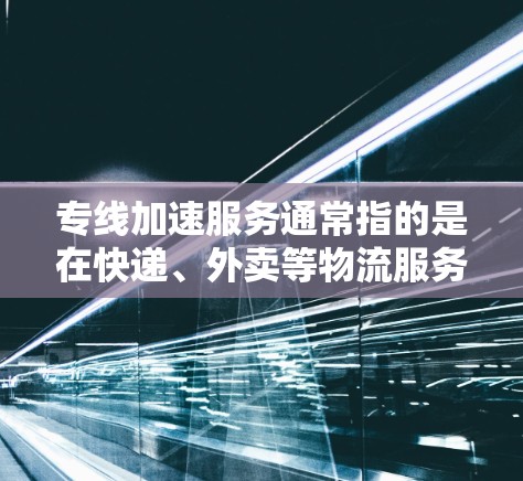 专线加速服务通常指的是在快递、外卖等物流服务中的加速运输，以减少客户等待时间或延迟，提高配送效率。以下是对该术语的详细解释和建议