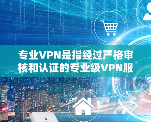 专业VPN是指经过严格审核和认证的专业级VPN服务，旨在提供安全、可靠、高效的网络连接。以下是关于专业VPN的一些关键点和建议