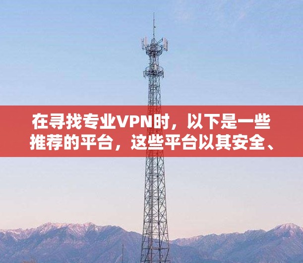 在寻找专业VPN时,以下是一些推荐的平台,这些平台以其安全、可靠和用户友好的特性著称 在寻找专业VPN时,以下是一些推荐的平台,这些平台以其安全、可靠和用户友好的特性著称