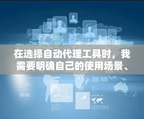 在选择自动代理工具时，我需要明确自己的使用场景、需求和预算。以下是对可能的自动代理工具的详细评估