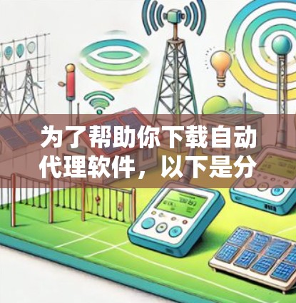 为了帮助你下载自动代理软件,以下是分步骤的指南 为了帮助你下载自动代理软件,以下是分步骤的指南