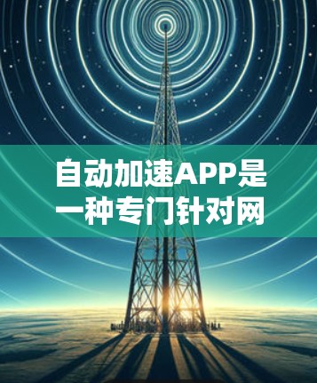 自动加速APP是一种专门针对网络或数据进行优化和加速的软件,帮助用户减少网络延迟和提高数据传输效率。以下是关于自动加速APP的详细分析和建议 自动加速APP是一种专门针对网络或数据进行优化和加速的软件,帮助用户减少网络延迟和提高数据传输效率。以下是关于自动加速APP的详细分析和建议