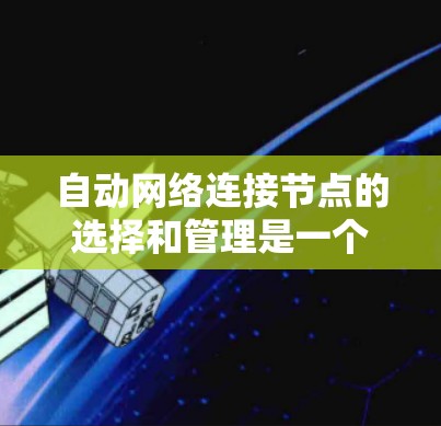 自动网络连接节点的选择和管理是一个复杂而重要的任务，涉及多个方面。以下是对该问题的分步解释