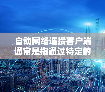 自动网络连接客户端通常是指通过特定的工具或应用(如浏览器)来自动连接到网络服务的客户端。这些客户端通常用于访问网络资源、应用或服务,无需手动配置。以下是使用自动网络连接客户端的一些步骤和方法 自动网络连接客户端通常是指通过特定的工具或应用(如浏览器)来自动连接到网络服务的客户端。这些客户端通常用于访问网络资源、应用或服务,无需手动配置。以下是使用自动网络连接客户端的一些步骤和方法