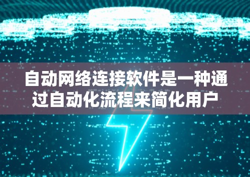 自动网络连接软件是一种通过自动化流程来简化用户连接互联网的体验的软件工具。以下是对该主题的详细总结和解释