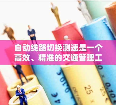 自动线路切换测速是一个高效、精准的交通管理工具，主要通过传感器和计算算法实时测量车辆行驶的距离或速度。以下是对该概念的详细总结