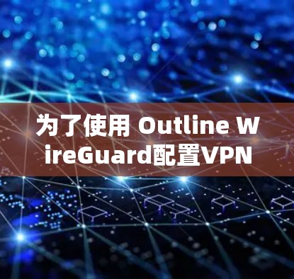 为了使用 Outline WireGuard配置VPN工具，您可以按照以下步骤进行