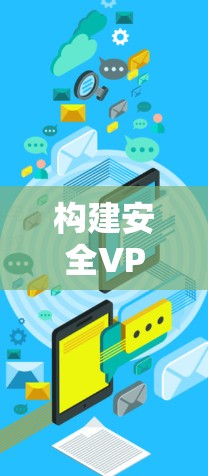 构建安全VPN,从高效到全面的高质量解决方案 构建安全VPN,从高效到全面的高质量解决方案