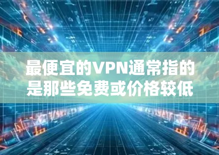 最便宜的VPN通常指的是那些免费或价格较低的VPN服务。以下是一些最便宜的VPN推荐 最便宜的VPN通常指的是那些免费或价格较低的VPN服务。以下是一些最便宜的VPN推荐