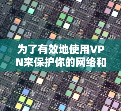 为了有效地使用VPN来保护你的网络和信息安全，以下是一些指南和步骤