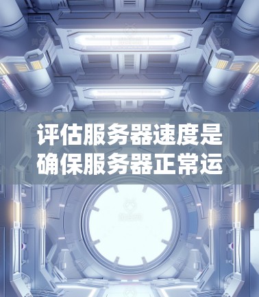 评估服务器速度是确保服务器正常运行并提供良好的用户体验的关键步骤。以下是一个系统化的指南，帮助您系统地评估全球服务器的速度