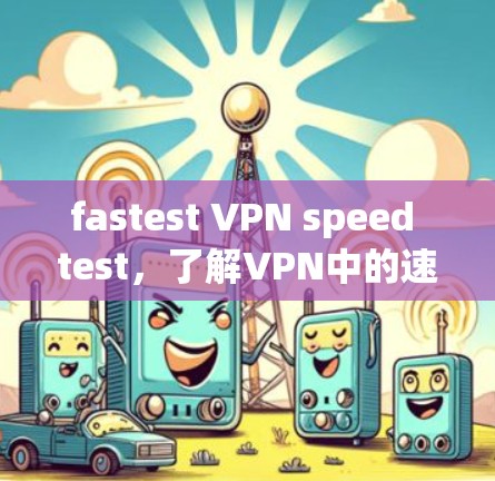fastest VPN speed test,了解VPN中的速度测试与优化技巧 fastest VPN speed test,了解VPN中的速度测试与优化技巧