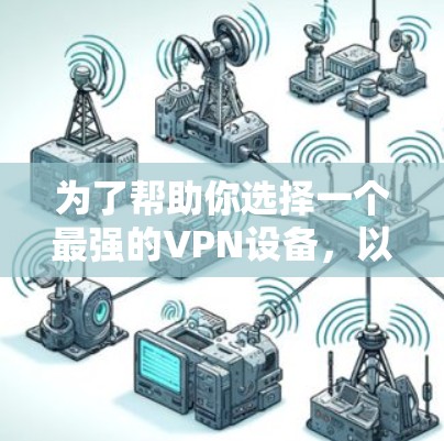 为了帮助你选择一个最强的VPN设备,以下是一些关键点和建议 为了帮助你选择一个最强的VPN设备,以下是一些关键点和建议