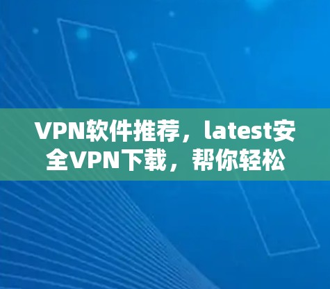 VPN软件推荐，latest安全VPN下载，帮你轻松管理网络