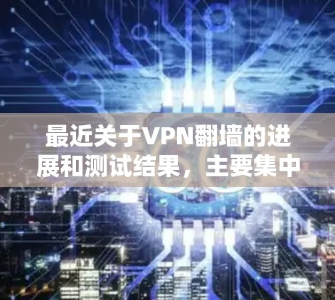 最近关于VPN翻墙的进展和测试结果，主要集中在以下几个方面