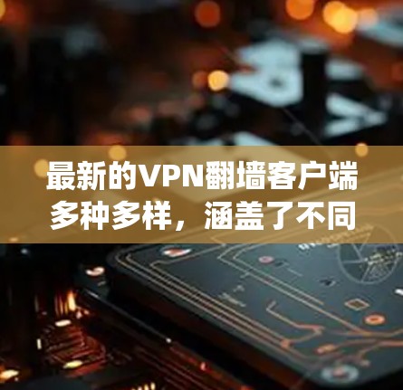最新的VPN翻墙客户端多种多样，涵盖了不同的使用场景和需求。以下是一些 commonly used VPN 后端或客户端推荐，供您参考