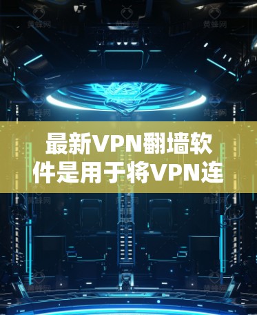 最新VPN翻墙软件是用于将VPN连接到目标网站，将内容转到目标网站上，支持翻墙的需求。以下是几种常见的翻墙软件及其特点