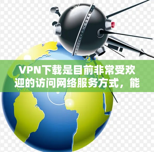 VPN下载是目前非常受欢迎的访问网络服务方式，能够帮助您远程访问世界。以下是一些最新且推荐的VPN官网和工具，您可以根据自己的需求选择