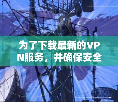 为了下载最新的VPN服务,并确保安全,遵循以下步骤操作 为了下载最新的VPN服务,并确保安全,遵循以下步骤操作